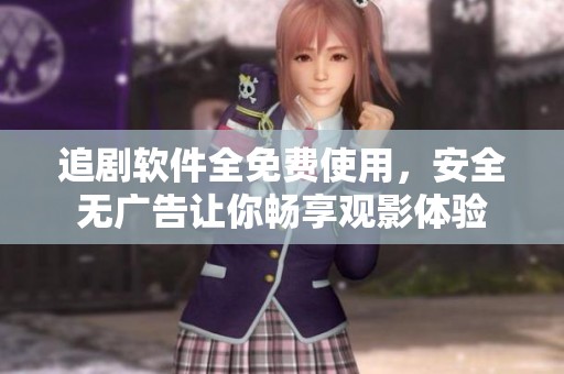 追剧软件全免费使用，安全无广告让你畅享观影体验