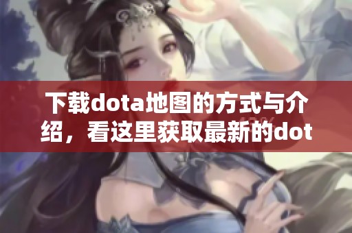 下载dota地图的方式与介绍，看这里获取最新的dota地图资源