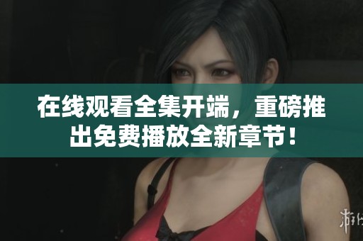 在线观看全集开端，重磅推出免费播放全新章节！
