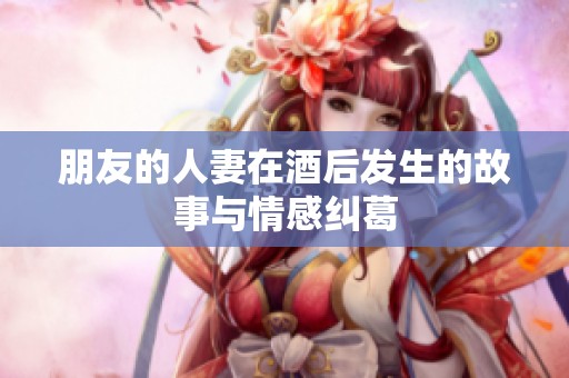 朋友的人妻在酒后发生的故事与情感纠葛
