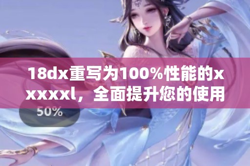18dx重写为100%性能的xxxxxl，全面提升您的使用体验