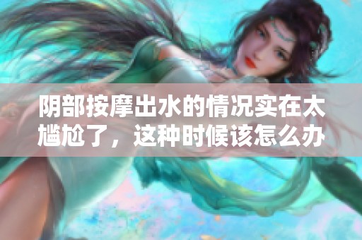 阴部按摩出水的情况实在太尴尬了，这种时候该怎么办呢