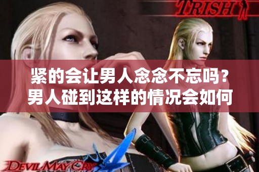 紧的会让男人念念不忘吗？男人碰到这样的情况会如何反应呢？