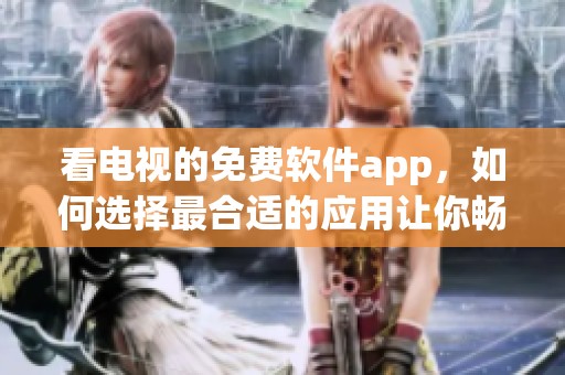 看电视的免费软件app，如何选择最合适的应用让你畅享！