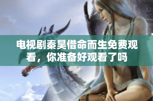 电视剧秦昊借命而生免费观看，你准备好观看了吗