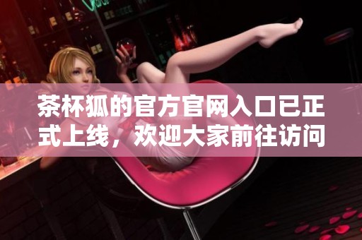 茶杯狐的官方官网入口已正式上线，欢迎大家前往访问获取更多信息