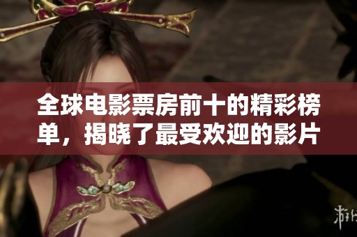 全球电影票房前十的精彩榜单，揭晓了最受欢迎的影片排行榜！