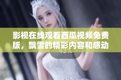 影视在线观看西瓜视频免费版，飘雪的精彩内容和感动等你来欣赏