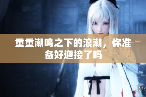 重重潮鸣之下的浪潮，你准备好迎接了吗