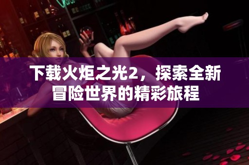 下载火炬之光2，探索全新冒险世界的精彩旅程