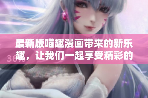 最新版喵趣漫画带来的新乐趣，让我们一起享受精彩的漫画世界