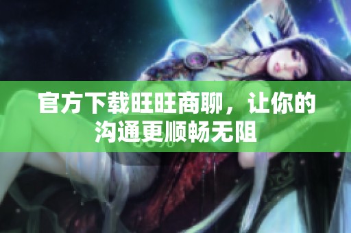 官方下载旺旺商聊，让你的沟通更顺畅无阻