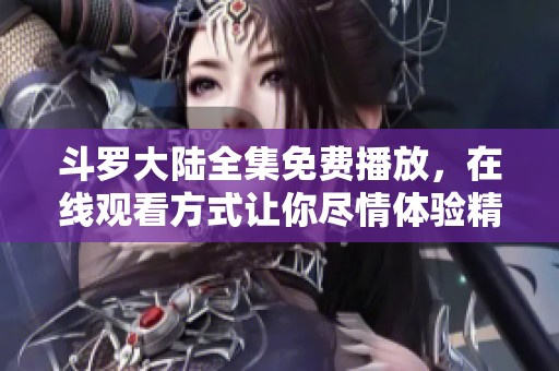 斗罗大陆全集免费播放，在线观看方式让你尽情体验精彩剧情