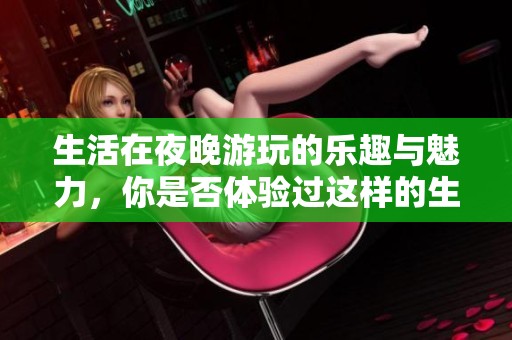生活在夜晚游玩的乐趣与魅力，你是否体验过这样的生活方式呢？