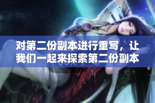 对第二份副本进行重写，让我们一起来探索第二份副本的魅力与应用。