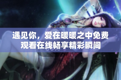 遇见你，爱在暖暖之中免费观看在线畅享精彩瞬间