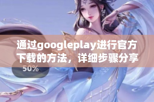 通过googleplay进行官方下载的方法，详细步骤分享与体验总结