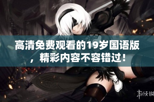 高清免费观看的19岁国语版，精彩内容不容错过！