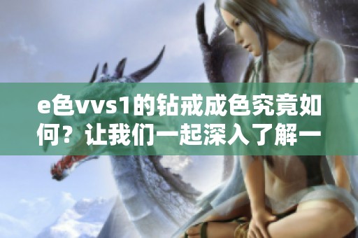 e色vvs1的钻戒成色究竟如何？让我们一起深入了解一下吧
