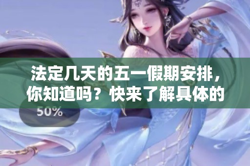 法定几天的五一假期安排，你知道吗？快来了解具体的放假天数吧！
