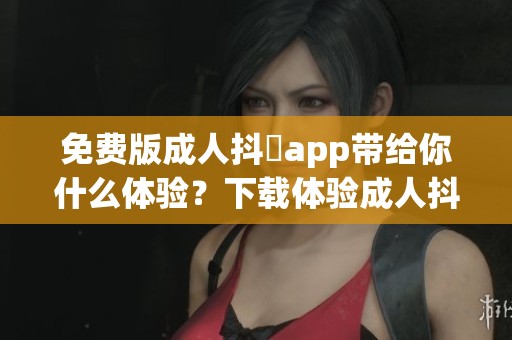 免费版**抖抈app带给你什么体验？下载体验**抖抈app的乐趣！