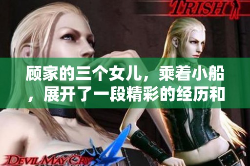 顾家的三个女儿，乘着小船，展开了一段精彩的经历和旅程