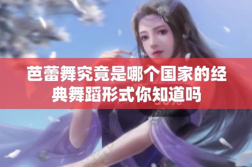 芭蕾舞究竟是哪个国家的经典舞蹈形式你知道吗