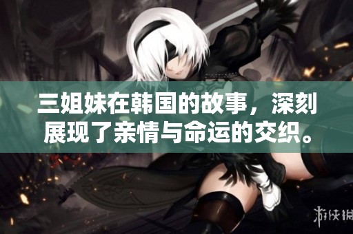 三姐妹在韩国的故事，深刻展现了亲情与命运的交织。