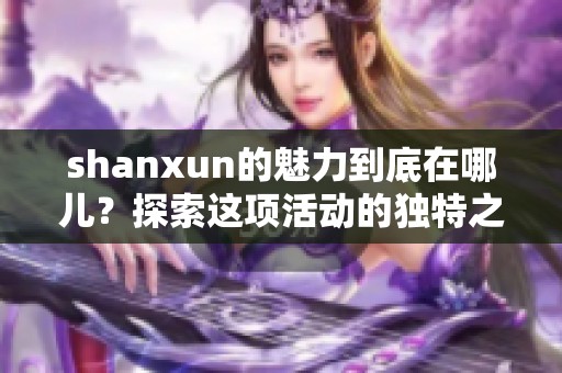 shanxun的魅力到底在哪儿？探索这项活动的独特之处与风采。