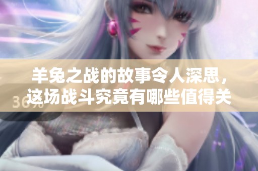 羊兔之战的故事令人深思，这场战斗究竟有哪些值得关注之处