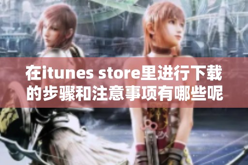 在itunes store里进行下载的步骤和注意事项有哪些呢 了解后你会更轻松
