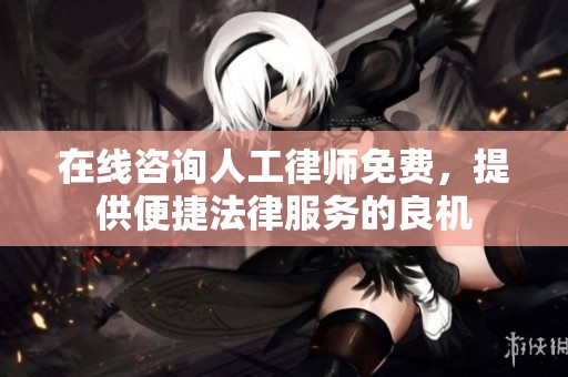 在线咨询人工律师免费，提供便捷法律服务的良机