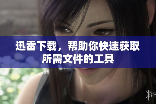 迅雷下载，帮助你快速获取所需文件的工具