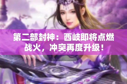 第二部封神：西岐即将点燃战火，冲突再度升级！