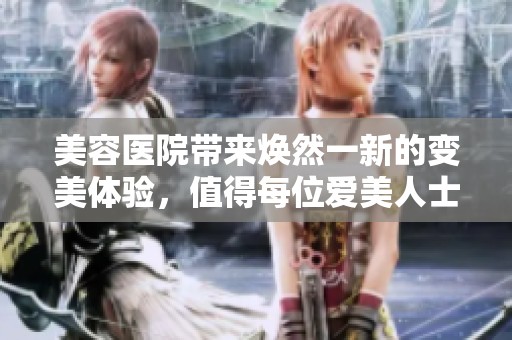 美容医院带来焕然一新的变美体验，值得每位爱美人士前来探索与尝试