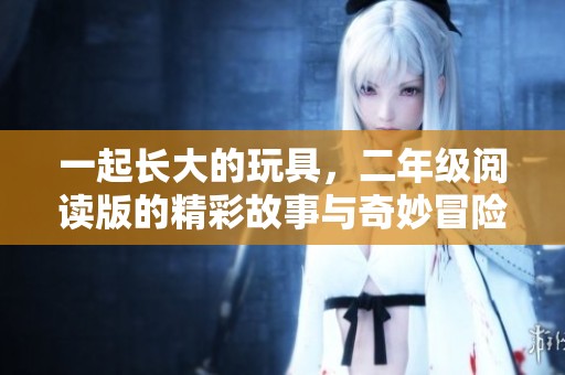 一起长大的玩具，二年级阅读版的精彩故事与奇妙冒险