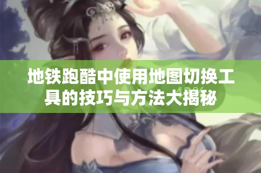 地铁跑酷中使用地图切换工具的技巧与方法大揭秘