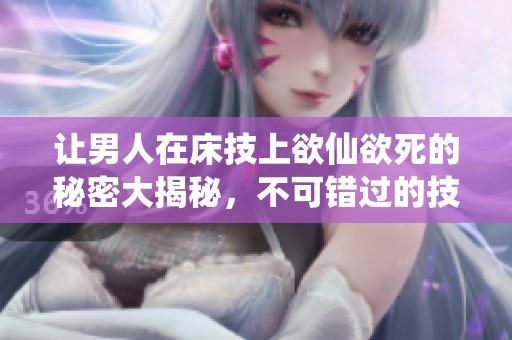 让男人在床技上欲仙欲死的秘密大揭秘，不可错过的技巧分享！
