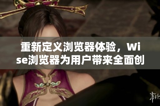 重新定义浏览器体验，Wise浏览器为用户带来全面创新和极致的上网体验