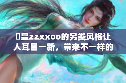 嘼皇zzxxoo的另类风格让人耳目一新，带来不一样的体验与感受