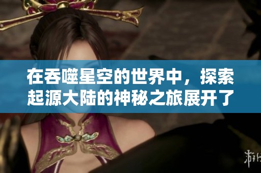 在吞噬星空的世界中，探索起源大陆的神秘之旅展开了。