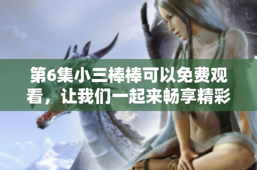 第6集小三棒棒可以免费观看，让我们一起来畅享精彩内容吧！