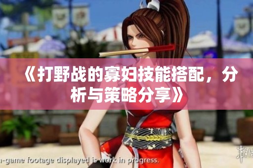 《打野战的寡妇技能搭配，分析与策略分享》