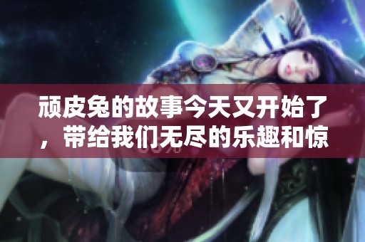 顽皮兔的故事今天又开始了，带给我们无尽的乐趣和惊喜