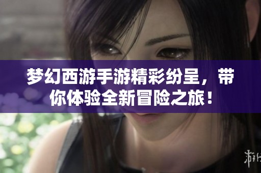 梦幻西游手游精彩纷呈，带你体验全新冒险之旅！