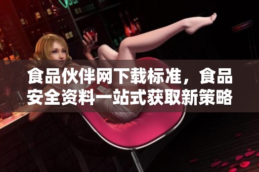 食品伙伴网下载标准，食品安全资料一站式获取新策略