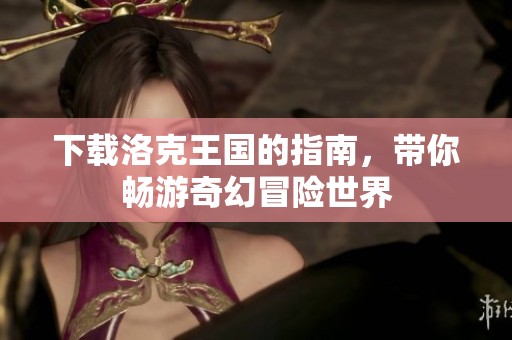 下载洛克王国的指南，带你畅游奇幻冒险世界