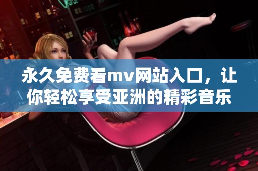 永久免费看mv网站入口，让你轻松享受亚洲的精彩音乐视频