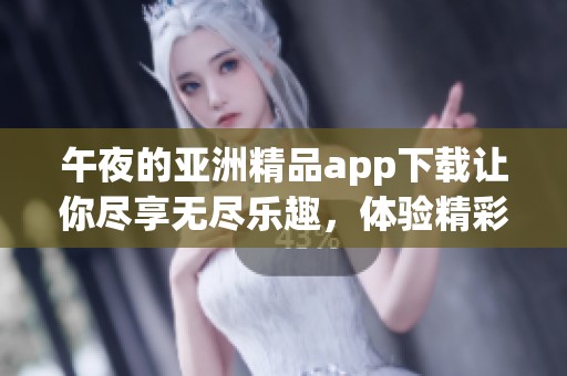 午夜的亚洲精品app下载让你尽享无尽乐趣，体验精彩纷呈的夜晚时光