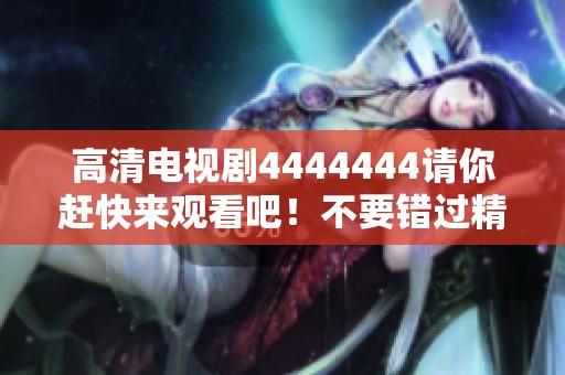 高清电视剧4444444请你赶快来观看吧！不要错过精彩剧情！